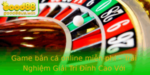 Game Ban Ca Online Mien Phi Trai Nghiem Giai Tri Inh Cao Voi Good88