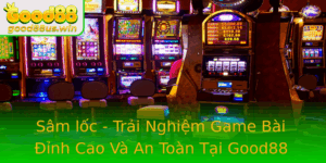 Sam Loc Trai Nghiem Game Bai Inh Cao Va An Toan Tai Good88 1